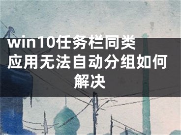 win10任務(wù)欄同類應(yīng)用無法自動分組如何解決