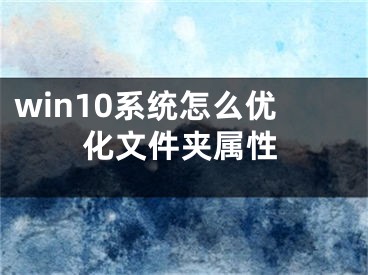 win10系統(tǒng)怎么優(yōu)化文件夾屬性