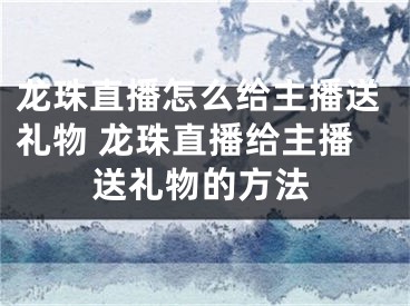 龍珠直播怎么給主播送禮物 龍珠直播給主播送禮物的方法