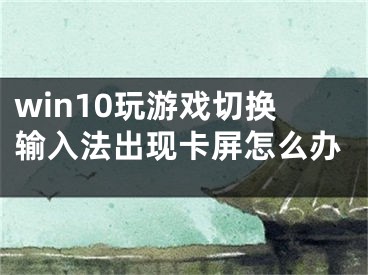 win10玩游戲切換輸入法出現(xiàn)卡屏怎么辦