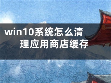 win10系統(tǒng)怎么清理應(yīng)用商店緩存