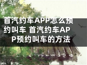 首汽約車APP怎么預約叫車 首汽約車APP預約叫車的方法