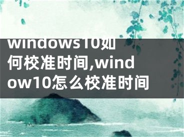 windows10如何校準時間,window10怎么校準時間