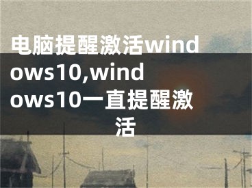 電腦提醒激活windows10,windows10一直提醒激活