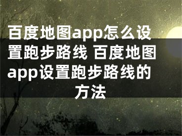 百度地圖app怎么設(shè)置跑步路線 百度地圖app設(shè)置跑步路線的方法