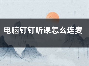 電腦釘釘聽課怎么連麥