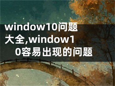 window10問題大全,window10容易出現(xiàn)的問題