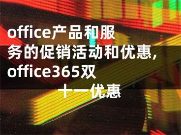 office產(chǎn)品和服務(wù)的促銷活動和優(yōu)惠,office365雙十一優(yōu)惠