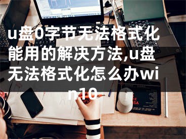 u盤0字節(jié)無法格式化能用的解決方法,u盤無法格式化怎么辦win10