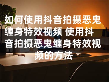 如何使用抖音拍攝惡鬼纏身特效視頻 使用抖音拍攝惡鬼纏身特效視頻的方法