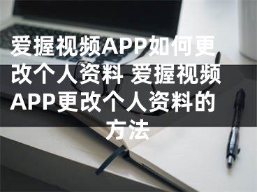 愛握視頻APP如何更改個人資料 愛握視頻APP更改個人資料的方法