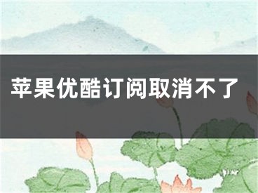 蘋果優(yōu)酷訂閱取消不了