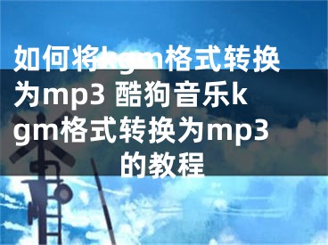 如何將kgm格式轉(zhuǎn)換為mp3 酷狗音樂(lè)kgm格式轉(zhuǎn)換為mp3的教程