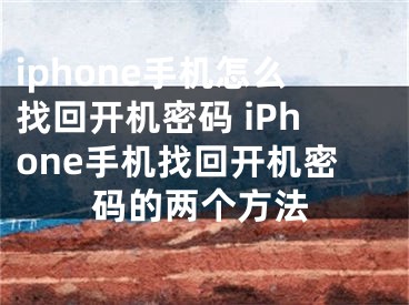 iphone手機(jī)怎么找回開機(jī)密碼 iPhone手機(jī)找回開機(jī)密碼的兩個(gè)方法