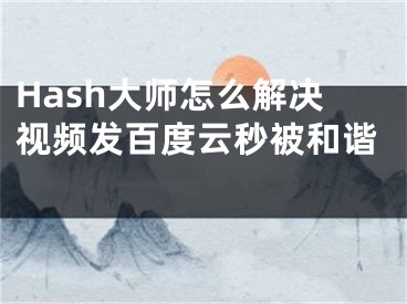 Hash大師怎么解決視頻發(fā)百度云秒被和諧 