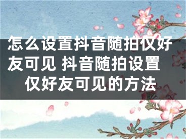 怎么設(shè)置抖音隨拍僅好友可見(jiàn) 抖音隨拍設(shè)置僅好友可見(jiàn)的方法