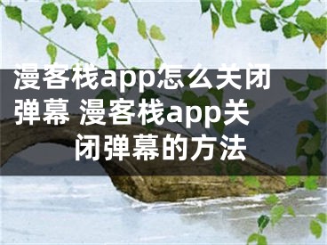 漫客棧app怎么關(guān)閉彈幕 漫客棧app關(guān)閉彈幕的方法