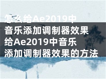 怎么給Ae2019中音樂添加調(diào)制器效果 給Ae2019中音樂添加調(diào)制器效果的方法