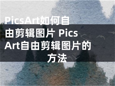 PicsArt如何自由剪輯圖片 PicsArt自由剪輯圖片的方法