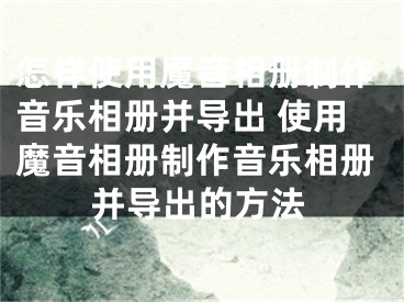 怎樣使用魔音相冊(cè)制作音樂相冊(cè)并導(dǎo)出 使用魔音相冊(cè)制作音樂相冊(cè)并導(dǎo)出的方法