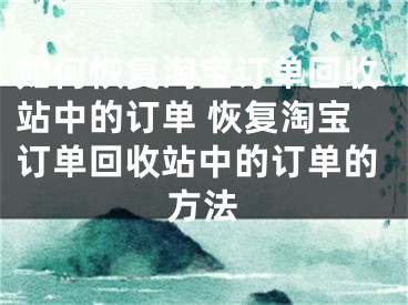 如何恢復淘寶訂單回收站中的訂單 恢復淘寶訂單回收站中的訂單的方法