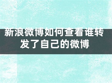 新浪微博如何查看誰(shuí)轉(zhuǎn)發(fā)了自己的微博