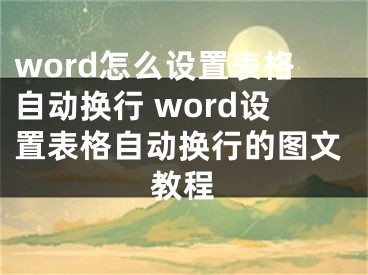 word怎么設(shè)置表格自動(dòng)換行 word設(shè)置表格自動(dòng)換行的圖文教程