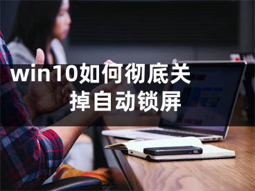 win10如何徹底關(guān)掉自動鎖屏