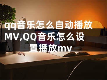 qq音樂怎么自動播放MV,QQ音樂怎么設(shè)置播放mv