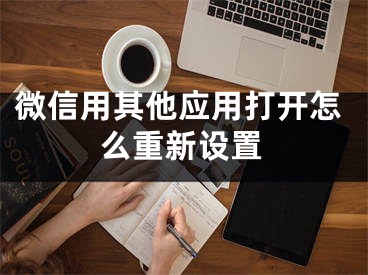 微信用其他應(yīng)用打開怎么重新設(shè)置