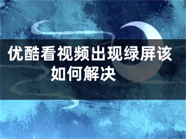 優(yōu)酷看視頻出現(xiàn)綠屏該如何解決 