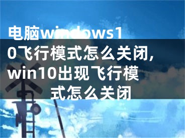 電腦windows10飛行模式怎么關(guān)閉,win10出現(xiàn)飛行模式怎么關(guān)閉