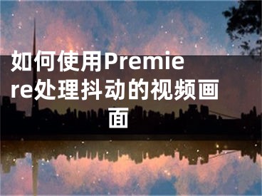 如何使用Premiere處理抖動(dòng)的視頻畫面 