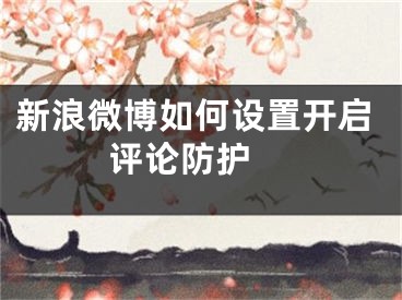 新浪微博如何設(shè)置開(kāi)啟評(píng)論防護(hù) 