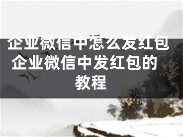 企業(yè)微信中怎么發(fā)紅包 企業(yè)微信中發(fā)紅包的教程