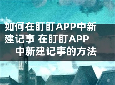 如何在盯盯APP中新建記事 在盯盯APP中新建記事的方法