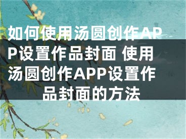 如何使用湯圓創(chuàng)作APP設(shè)置作品封面 使用湯圓創(chuàng)作APP設(shè)置作品封面的方法