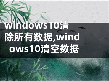 windows10清除所有數(shù)據(jù),windows10清空數(shù)據(jù)