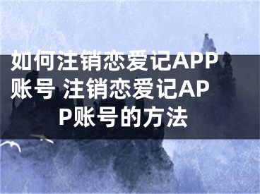 如何注銷戀愛(ài)記APP賬號(hào) 注銷戀愛(ài)記APP賬號(hào)的方法