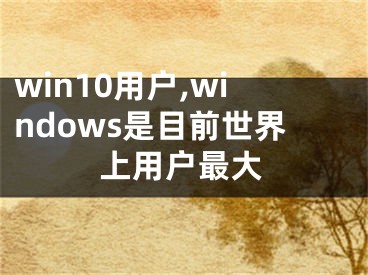 win10用戶,windows是目前世界上用戶最大