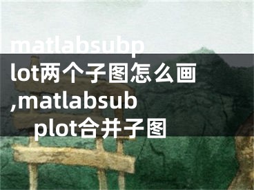 matlabsubplot兩個子圖怎么畫,matlabsubplot合并子圖