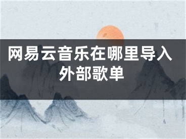 網(wǎng)易云音樂在哪里導入外部歌單