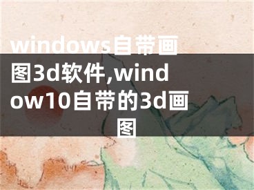 windows自帶畫圖3d軟件,window10自帶的3d畫圖