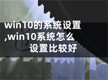 win10的系統(tǒng)設(shè)置,win10系統(tǒng)怎么設(shè)置比較好