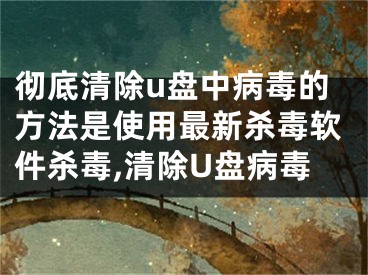 徹底清除u盤中病毒的方法是使用最新殺毒軟件殺毒,清除U盤病毒