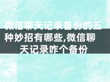 微信聊天記錄備份的五種妙招有哪些,微信聊天記錄咋個(gè)備份