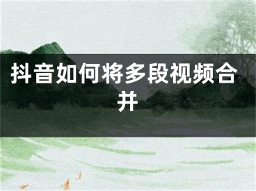 抖音如何將多段視頻合并