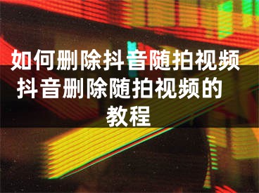 如何刪除抖音隨拍視頻 抖音刪除隨拍視頻的教程