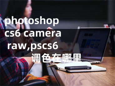 photoshop cs6 camera raw,pscs6調(diào)色在哪里