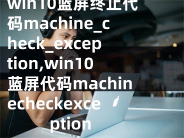 win10藍屏終止代碼machine_check_exception,win10藍屏代碼machinecheckexception